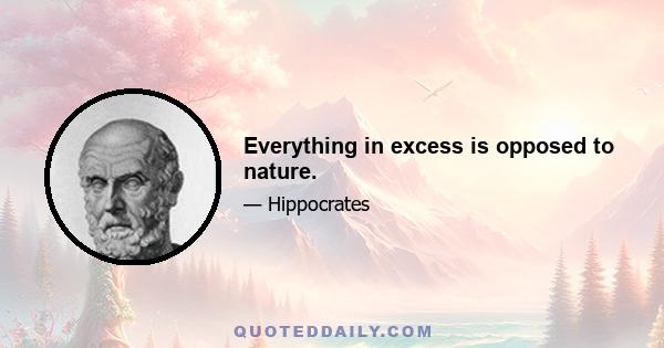 Everything in excess is opposed to nature.