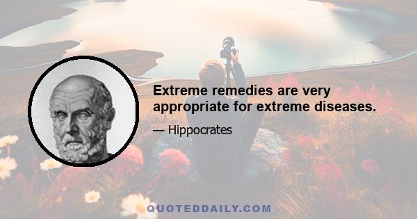 Extreme remedies are very appropriate for extreme diseases.