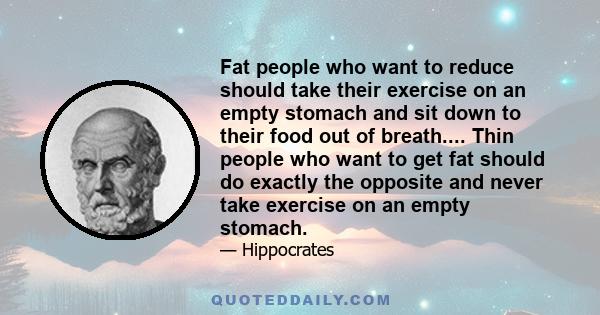 Fat people who want to reduce should take their exercise on an empty stomach and sit down to their food out of breath.... Thin people who want to get fat should do exactly the opposite and never take exercise on an