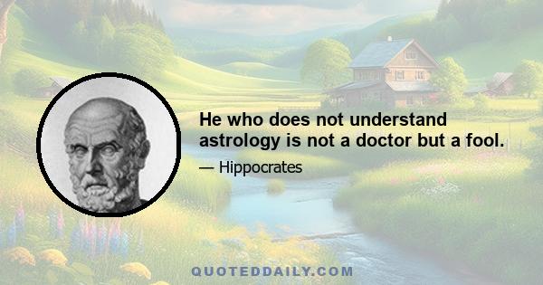 He who does not understand astrology is not a doctor but a fool.