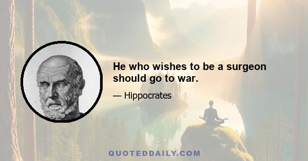 He who wishes to be a surgeon should go to war.