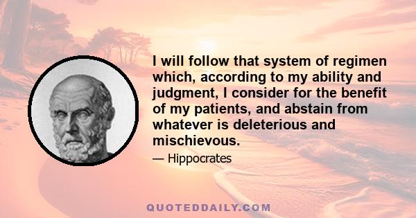 I will follow that system of regimen which, according to my ability and judgment, I consider for the benefit of my patients, and abstain from whatever is deleterious and mischievous.