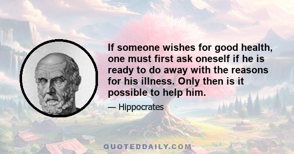 If someone wishes for good health, one must first ask oneself if he is ready to do away with the reasons for his illness. Only then is it possible to help him.