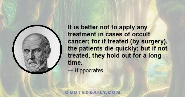 It is better not to apply any treatment in cases of occult cancer; for if treated (by surgery), the patients die quickly; but if not treated, they hold out for a long time.