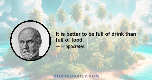 It is better to be full of drink than full of food.