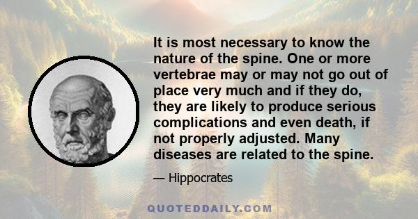 It is most necessary to know the nature of the spine. One or more vertebrae may or may not go out of place very much and if they do, they are likely to produce serious complications and even death, if not properly