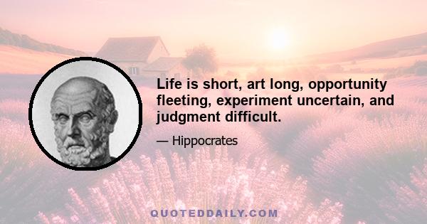 Life is short, art long, opportunity fleeting, experiment uncertain, and judgment difficult.