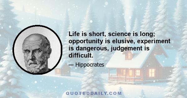 Life is short, science is long; opportunity is elusive, experiment is dangerous, judgement is difficult.