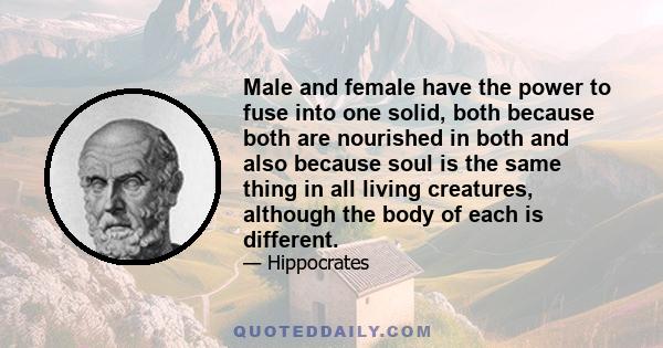 Male and female have the power to fuse into one solid, both because both are nourished in both and also because soul is the same thing in all living creatures, although the body of each is different.