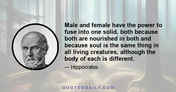 Male and female have the power to fuse into one solid, both because both are nourished in both and because soul is the same thing in all living creatures, although the body of each is different.