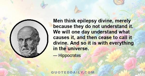 Men think epilepsy divine, merely because they do not understand it. We will one day understand what causes it, and then cease to call it divine. And so it is with everything in the universe.