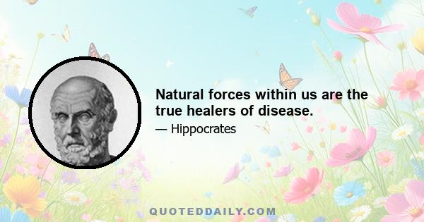 Natural forces within us are the true healers of disease.