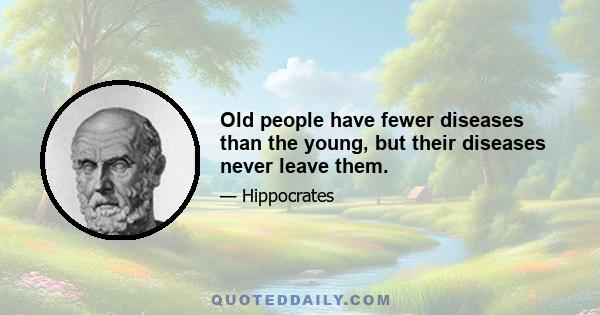 Old people have fewer diseases than the young, but their diseases never leave them.