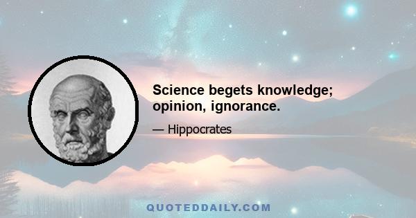 Science begets knowledge; opinion, ignorance.