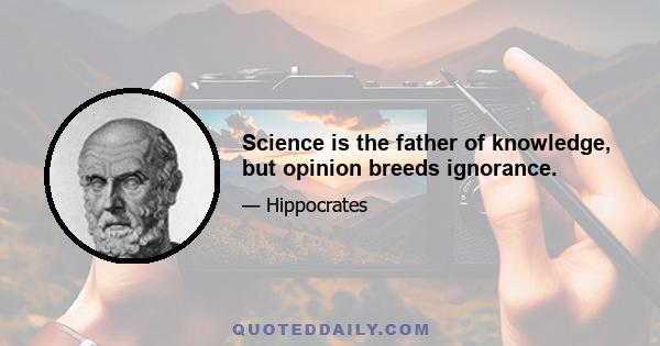 Science is the father of knowledge, but opinion breeds ignorance.