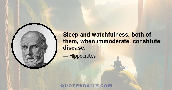 Sleep and watchfulness, both of them, when immoderate, constitute disease.