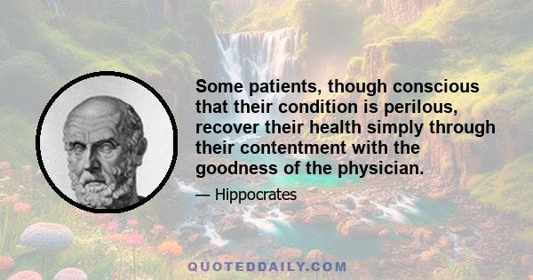 Some patients, though conscious that their condition is perilous, recover their health simply through their contentment with the goodness of the physician.