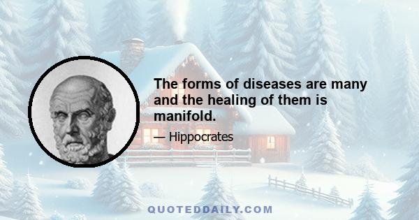 The forms of diseases are many and the healing of them is manifold.