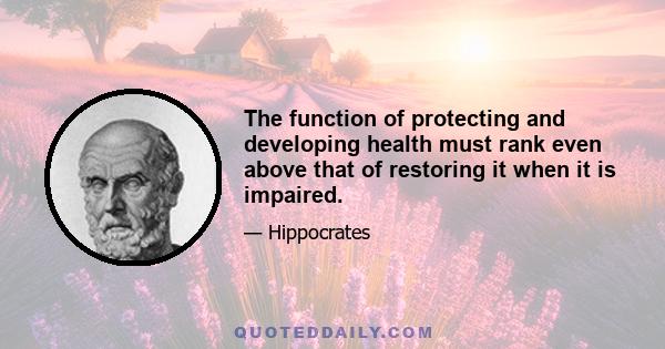 The function of protecting and developing health must rank even above that of restoring it when it is impaired.