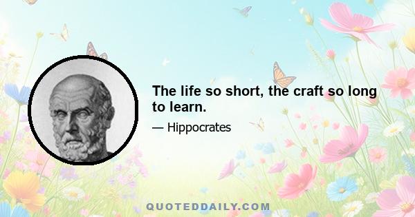 The life so short, the craft so long to learn.