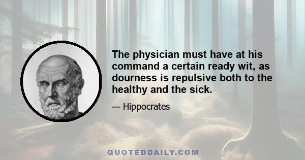 The physician must have at his command a certain ready wit, as dourness is repulsive both to the healthy and the sick.