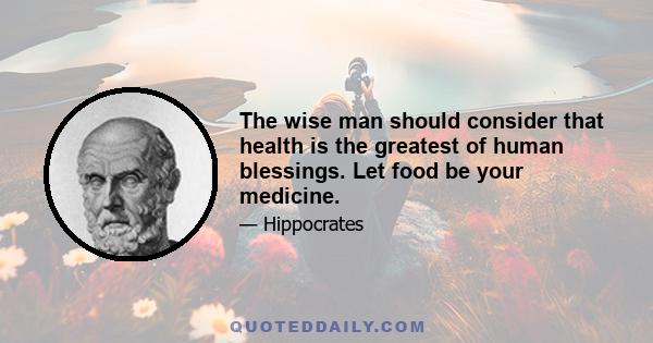 The wise man should consider that health is the greatest of human blessings. Let food be your medicine.