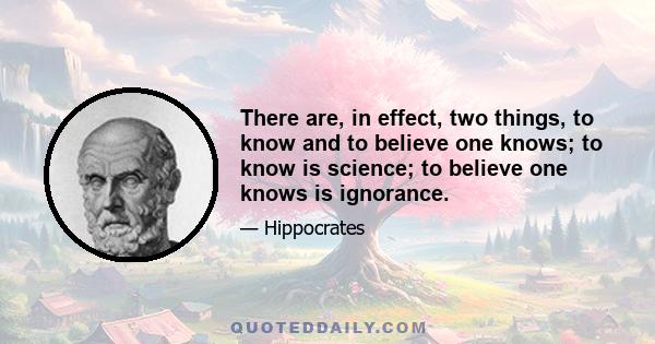 There are, in effect, two things, to know and to believe one knows; to know is science; to believe one knows is ignorance.