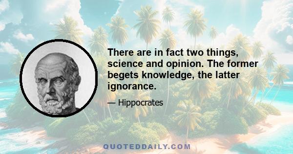 There are in fact two things, science and opinion. The former begets knowledge, the latter ignorance.