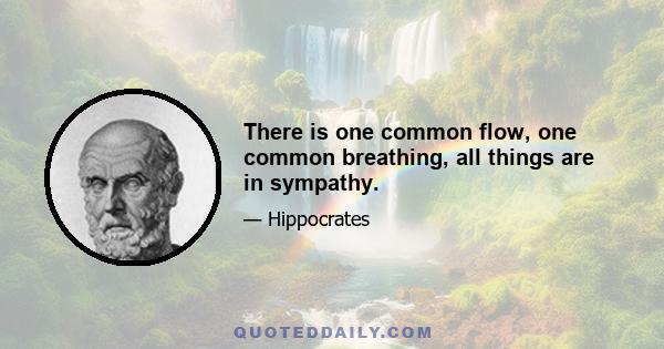 There is one common flow, one common breathing, all things are in sympathy.