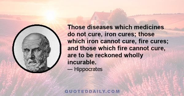 Those diseases which medicines do not cure, iron cures; those which iron cannot cure, fire cures; and those which fire cannot cure, are to be reckoned wholly incurable.