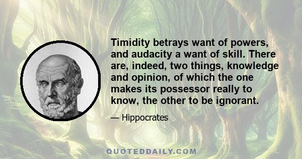 Timidity betrays want of powers, and audacity a want of skill. There are, indeed, two things, knowledge and opinion, of which the one makes its possessor really to know, the other to be ignorant.