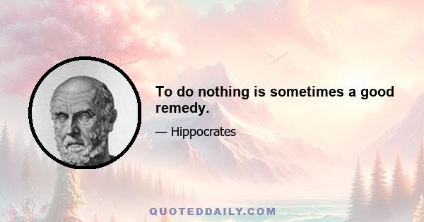 To do nothing is sometimes a good remedy.