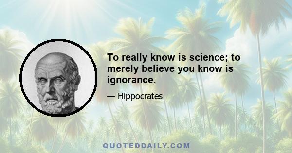 To really know is science; to merely believe you know is ignorance.