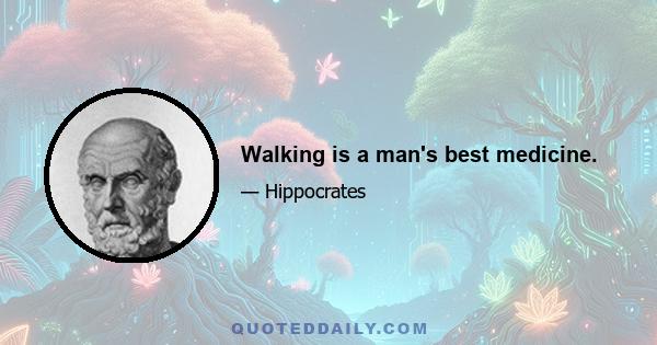 Walking is a man's best medicine.