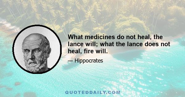 What medicines do not heal, the lance will; what the lance does not heal, fire will.