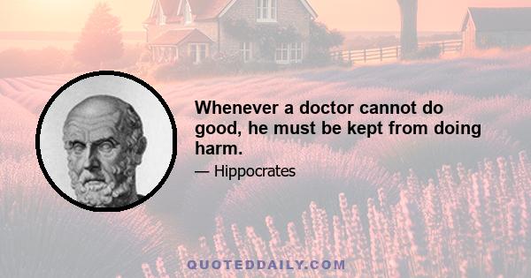 Whenever a doctor cannot do good, he must be kept from doing harm.