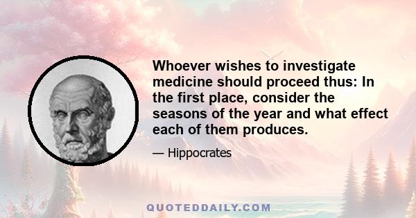 Whoever wishes to investigate medicine should proceed thus: In the first place, consider the seasons of the year and what effect each of them produces.