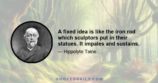 A fixed idea is like the iron rod which sculptors put in their statues. It impales and sustains.