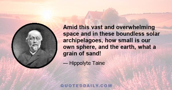 Amid this vast and overwhelming space and in these boundless solar archipelagoes, how small is our own sphere, and the earth, what a grain of sand!