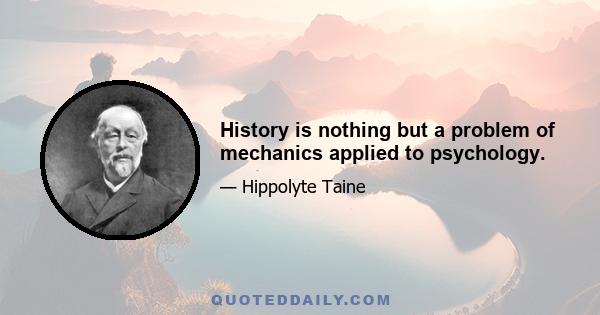 History is nothing but a problem of mechanics applied to psychology.