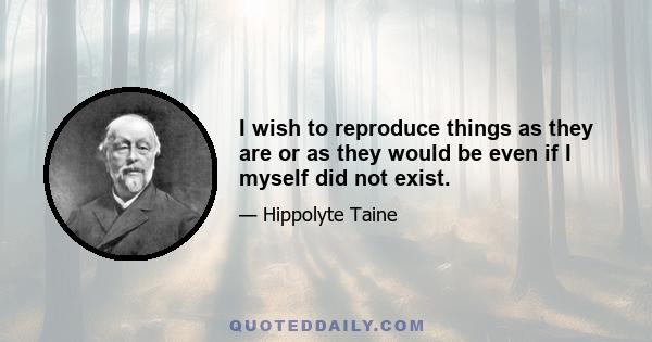 I wish to reproduce things as they are or as they would be even if I myself did not exist.