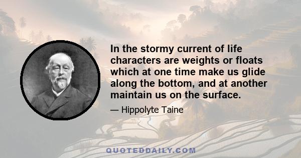 In the stormy current of life characters are weights or floats which at one time make us glide along the bottom, and at another maintain us on the surface.