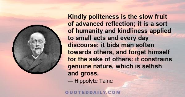 Kindly politeness is the slow fruit of advanced reflection; it is a sort of humanity and kindliness applied to small acts and every day discourse: it bids man soften towards others, and forget himself for the sake of