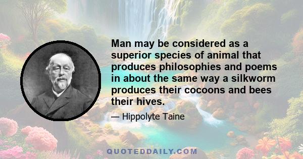 Man may be considered as a superior species of animal that produces philosophies and poems in about the same way a silkworm produces their cocoons and bees their hives.