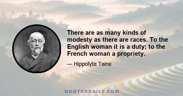 There are as many kinds of modesty as there are races. To the English woman it is a duty; to the French woman a propriety.