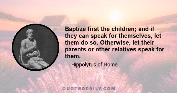 Baptize first the children; and if they can speak for themselves, let them do so. Otherwise, let their parents or other relatives speak for them.