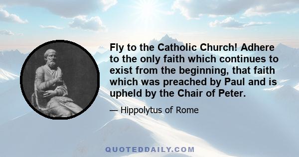 Fly to the Catholic Church! Adhere to the only faith which continues to exist from the beginning, that faith which was preached by Paul and is upheld by the Chair of Peter.