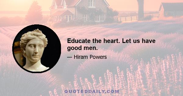 Educate the heart. Let us have good men.