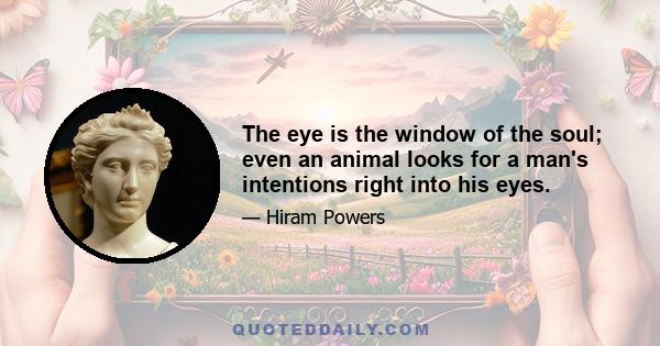 The eye is the window of the soul; even an animal looks for a man's intentions right into his eyes.