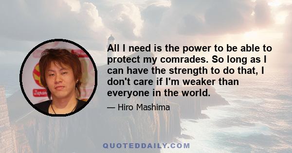 All I need is the power to be able to protect my comrades. So long as I can have the strength to do that, I don't care if I'm weaker than everyone in the world.